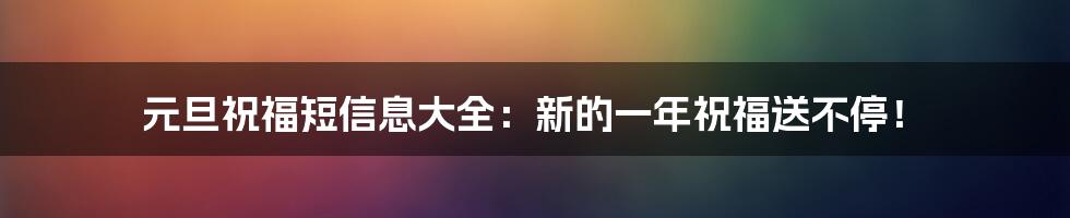 元旦祝福短信息大全：新的一年祝福送不停！