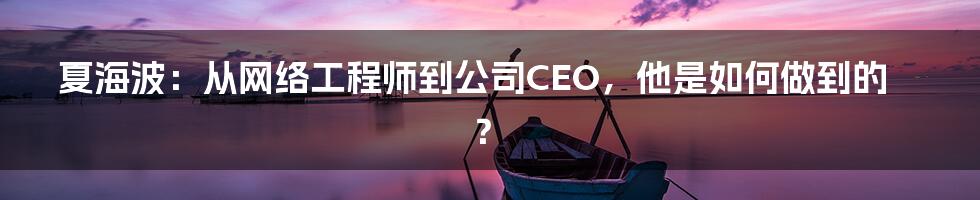 夏海波：从网络工程师到公司CEO，他是如何做到的？