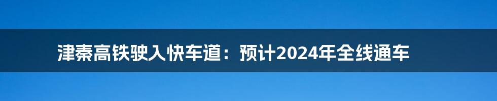 津秦高铁驶入快车道：预计2024年全线通车