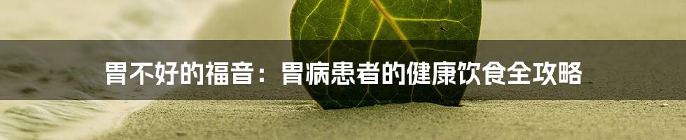 胃不好的福音：胃病患者的健康饮食全攻略