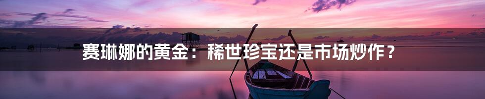 赛琳娜的黄金：稀世珍宝还是市场炒作？