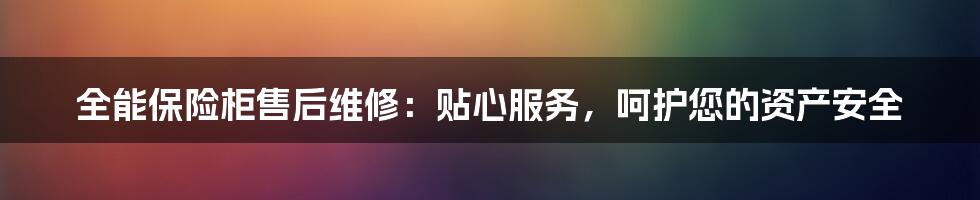 全能保险柜售后维修：贴心服务，呵护您的资产安全