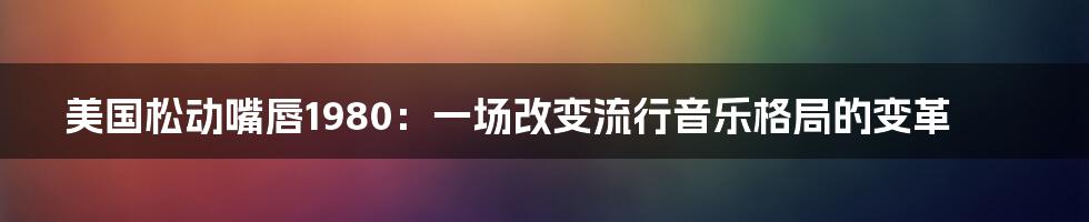 美国松动嘴唇1980：一场改变流行音乐格局的变革