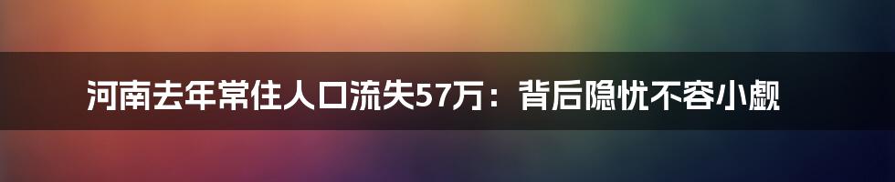 河南去年常住人口流失57万：背后隐忧不容小觑