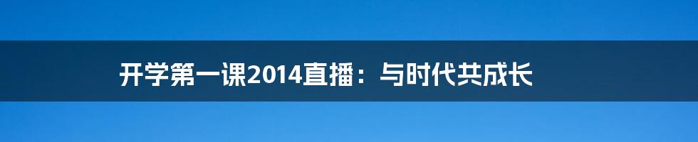 开学第一课2014直播：与时代共成长