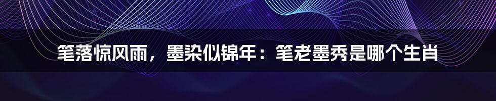 笔落惊风雨，墨染似锦年：笔老墨秀是哪个生肖