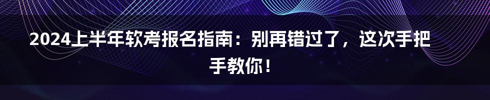 2024上半年软考报名指南：别再错过了，这次手把手教你！