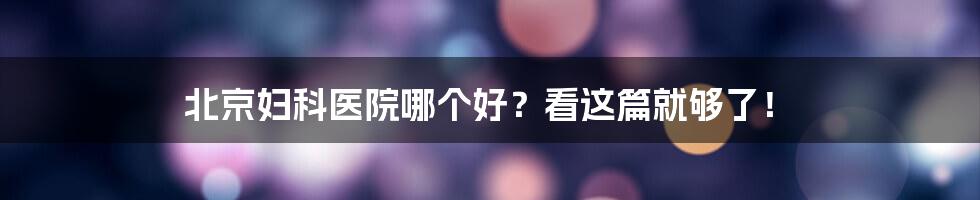 北京妇科医院哪个好？看这篇就够了！