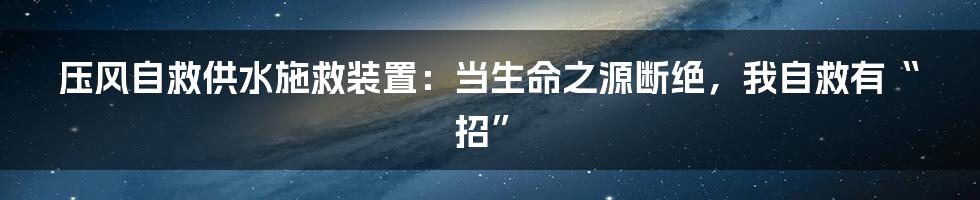 压风自救供水施救装置：当生命之源断绝，我自救有“招”