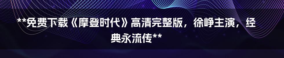 **免费下载《摩登时代》高清完整版，徐峥主演，经典永流传**