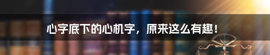 心字底下的心机字，原来这么有趣！