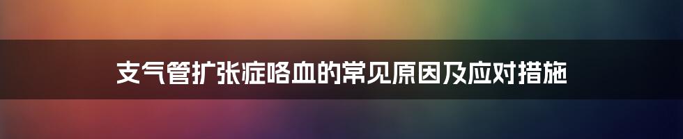 支气管扩张症咯血的常见原因及应对措施