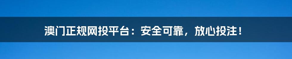 澳门正规网投平台：安全可靠，放心投注！