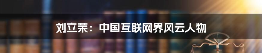 刘立荣：中国互联网界风云人物