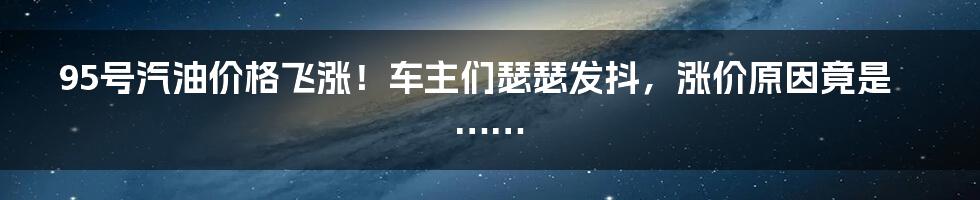 95号汽油价格飞涨！车主们瑟瑟发抖，涨价原因竟是……