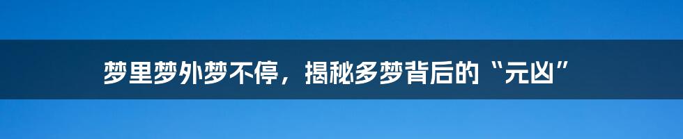 梦里梦外梦不停，揭秘多梦背后的“元凶”