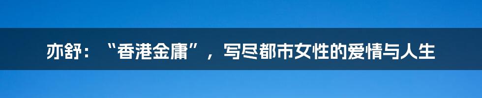 亦舒：“香港金庸”，写尽都市女性的爱情与人生