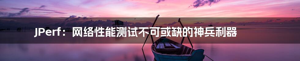 JPerf：网络性能测试不可或缺的神兵利器