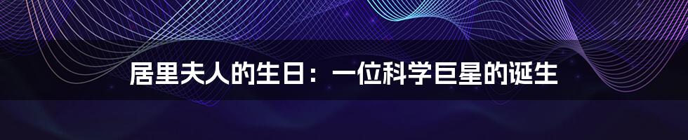 居里夫人的生日：一位科学巨星的诞生