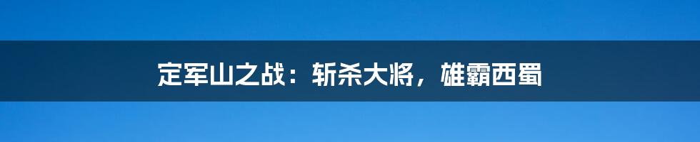 定军山之战：斩杀大将，雄霸西蜀