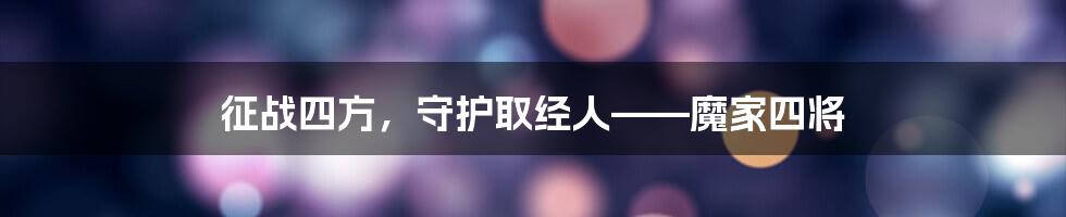 征战四方，守护取经人——魔家四将