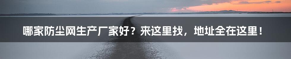 哪家防尘网生产厂家好？来这里找，地址全在这里！