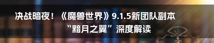 决战暗夜！《魔兽世界》9.1.5新团队副本“黯月之翼”深度解读