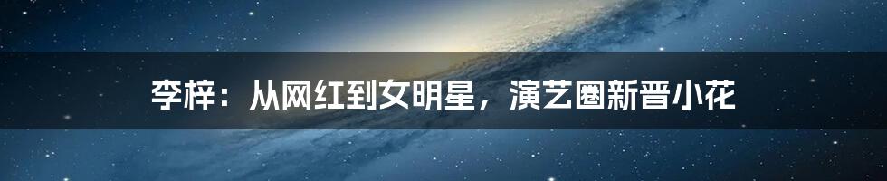 李梓：从网红到女明星，演艺圈新晋小花