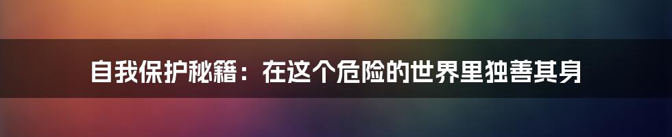 自我保护秘籍：在这个危险的世界里独善其身