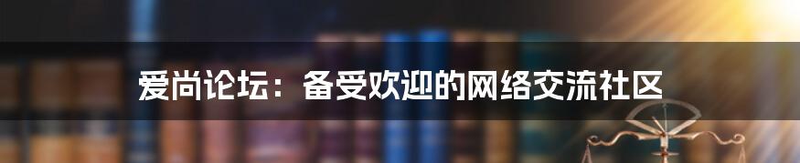 爱尚论坛：备受欢迎的网络交流社区