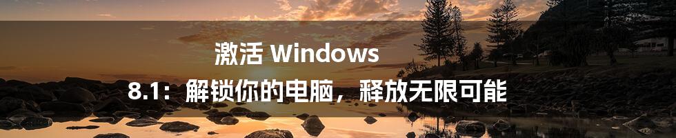 激活 Windows 8.1：解锁你的电脑，释放无限可能