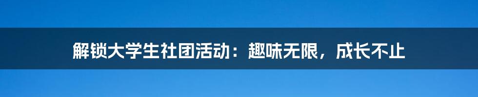 解锁大学生社团活动：趣味无限，成长不止