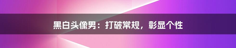 黑白头像男：打破常规，彰显个性