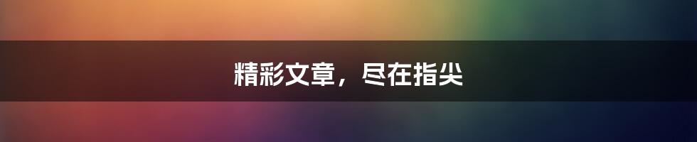 精彩文章，尽在指尖