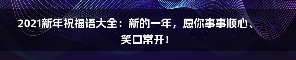 2021新年祝福语大全：新的一年，愿你事事顺心、笑口常开！