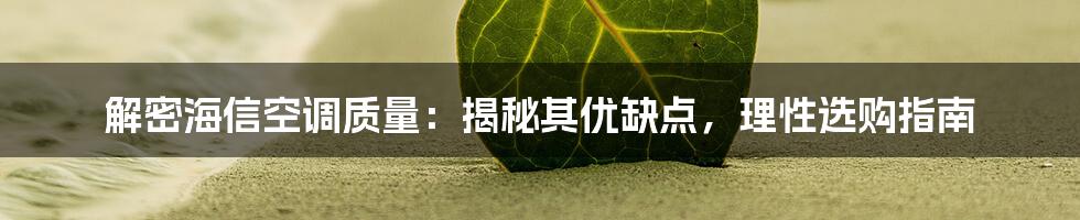 解密海信空调质量：揭秘其优缺点，理性选购指南