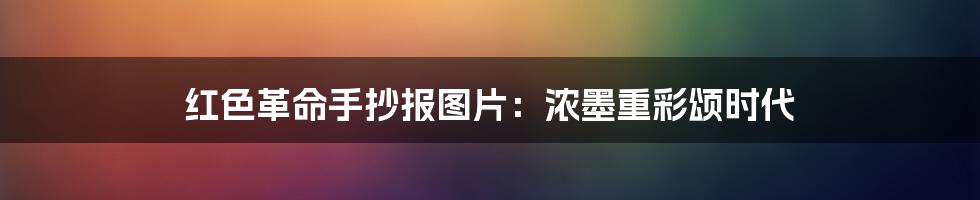 红色革命手抄报图片：浓墨重彩颂时代