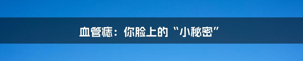 血管痣：你脸上的“小秘密”