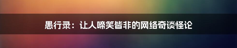 愚行录：让人啼笑皆非的网络奇谈怪论