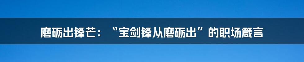 磨砺出锋芒：“宝剑锋从磨砺出”的职场箴言