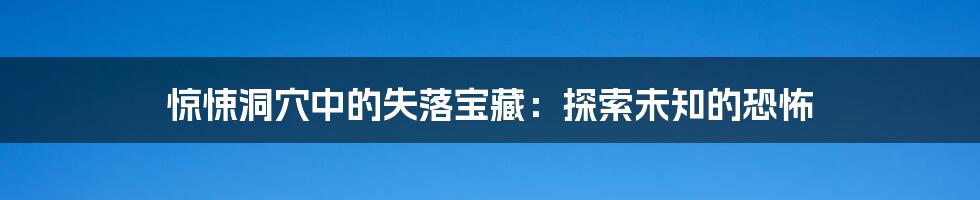 惊悚洞穴中的失落宝藏：探索未知的恐怖