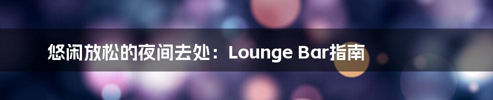 悠闲放松的夜间去处：Lounge Bar指南