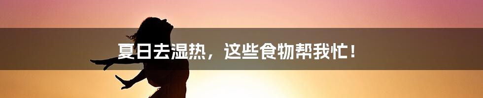 夏日去湿热，这些食物帮我忙！