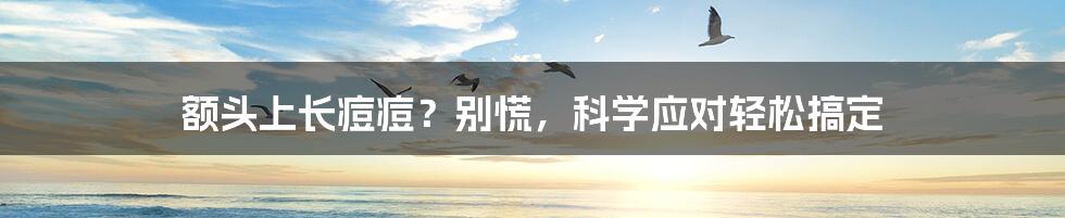 额头上长痘痘？别慌，科学应对轻松搞定