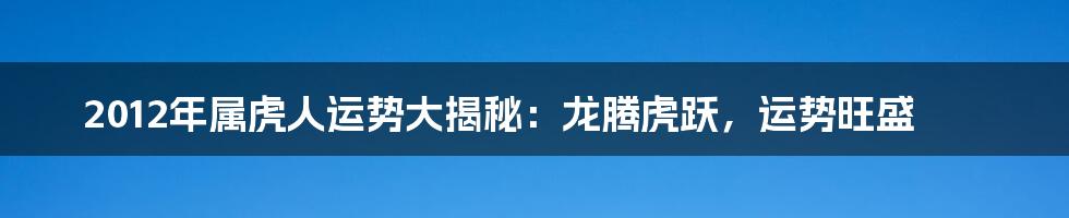 2012年属虎人运势大揭秘：龙腾虎跃，运势旺盛