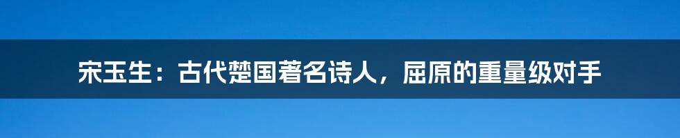 宋玉生：古代楚国著名诗人，屈原的重量级对手