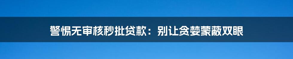 警惕无审核秒批贷款：别让贪婪蒙蔽双眼