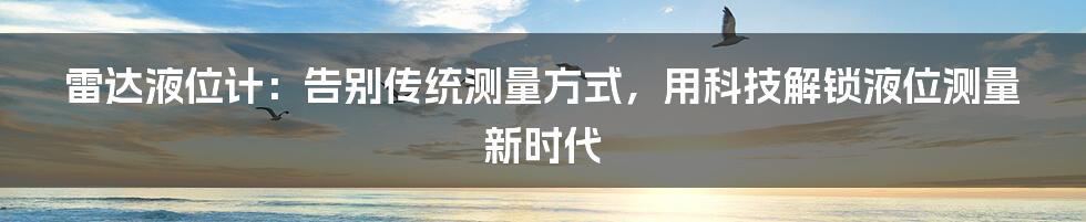 雷达液位计：告别传统测量方式，用科技解锁液位测量新时代