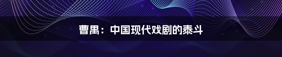 曹禺：中国现代戏剧的泰斗