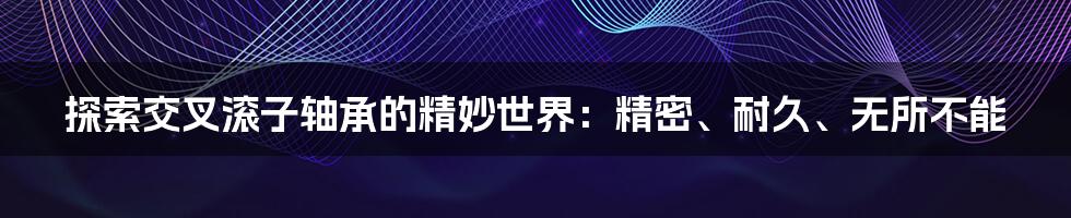 探索交叉滚子轴承的精妙世界：精密、耐久、无所不能